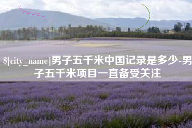 桦甸男子五千米中国记录是多少-男子五千米项目一直备受关注