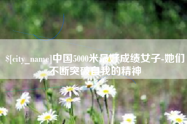 桦甸中国5000米最好成绩女子-她们不断突破自我的精神