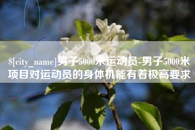 桦甸男子5000米运动员-男子5000米项目对运动员的身体机能有着极高要求