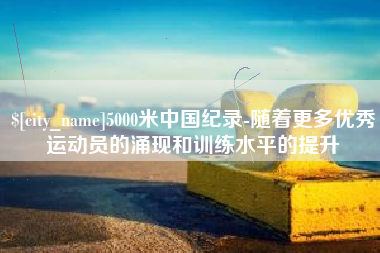 桦甸5000米中国纪录-随着更多优秀运动员的涌现和训练水平的提升