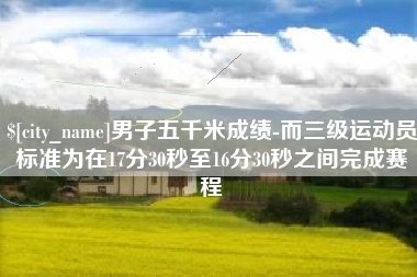 桦甸男子五千米成绩-而三级运动员标准为在17分30秒至16分30秒之间完成赛程