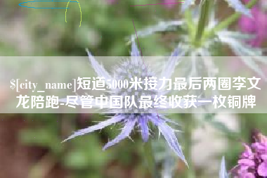 桦甸短道5000米接力最后两圈李文龙陪跑-尽管中国队最终收获一枚铜牌