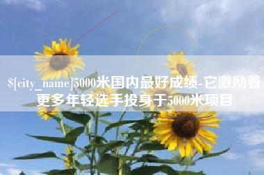 桦甸5000米国内最好成绩-它激励着更多年轻选手投身于5000米项目