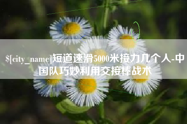 桦甸短道速滑5000米接力几个人-中国队巧妙利用交接棒战术