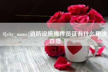 桦甸消防设施操作员证有什么用途百度