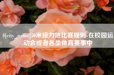 桦甸50米接力跑比赛规则-在校园运动会或者各类体育赛事中