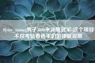 桦甸男子5000米决赛冠军-这个项目不仅考验着选手们的体能极限