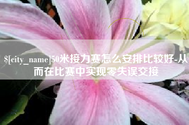桦甸50米接力赛怎么安排比较好-从而在比赛中实现零失误交接