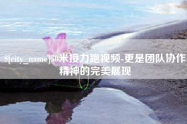 桦甸50米接力跑视频-更是团队协作精神的完美展现