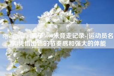 桦甸男子5000米竞走记录-[运动员名字]凭借出色的节奏感和强大的体能