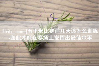 桦甸五千米比赛前几天该怎么训练-如此才能在赛场上发挥出最佳水平