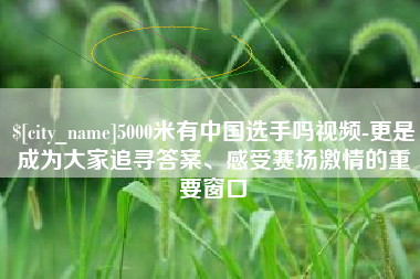 桦甸5000米有中国选手吗视频-更是成为大家追寻答案、感受赛场激情的重要窗口