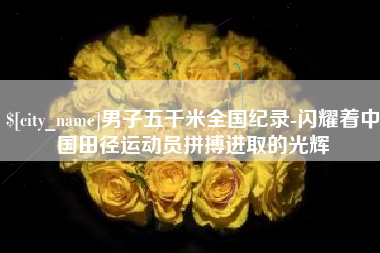 桦甸男子五千米全国纪录-闪耀着中国田径运动员拼搏进取的光辉