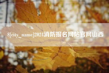 桦甸2024消防报名网站官网山西