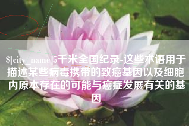 桦甸5千米全国纪录-这些术语用于描述某些病毒携带的致癌基因以及细胞内原本存在的可能与癌症发展有关的基因