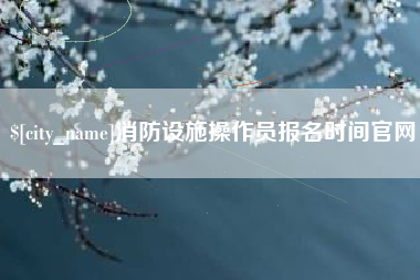 桦甸消防设施操作员报名时间官网