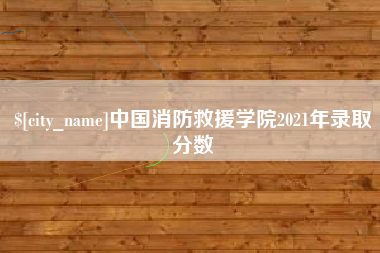 桦甸中国消防救援学院2021年录取分数