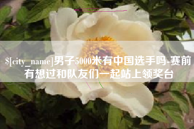 桦甸男子5000米有中国选手吗-赛前有想过和队友们一起站上领奖台
