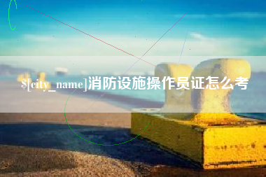 桦甸消防设施操作员证怎么考