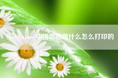 桦甸中国地图用什么怎么打印的