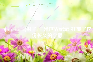 桦甸男子5千米世界纪录-打破了这份长久的宁静