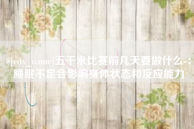 桦甸五千米比赛前几天要做什么-：睡眠不足会影响身体状态和反应能力