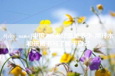 桦甸中国5000米纪录是多少-用汗水和拼搏书写了属于自己