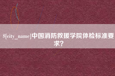 桦甸中国消防救援学院体检标准要求？