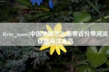 桦甸中国地图怎么画带省份带河流铁路海洋半岛