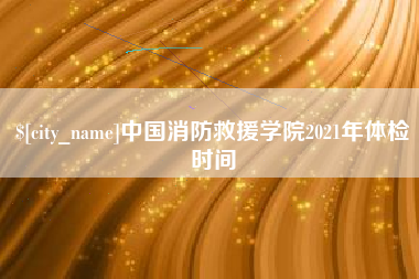 桦甸中国消防救援学院2021年体检时间