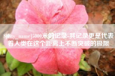 桦甸5000米的记录-其记录更是代表着人类在这个距离上不断突破的极限