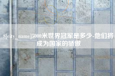 桦甸5000米世界冠军是多少-他们将成为国家的骄傲