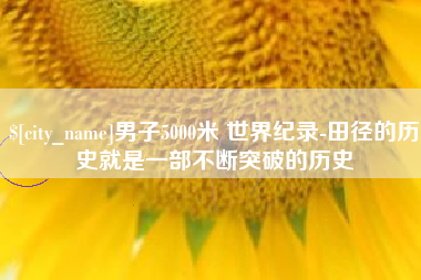 桦甸男子5000米 世界纪录-田径的历史就是一部不断突破的历史
