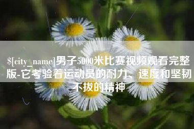 桦甸男子5000米比赛视频观看完整版-它考验着运动员的耐力、速度和坚韧不拔的精神