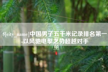 桦甸中国男子五千米记录排名第一-以风驰电掣之势超越对手