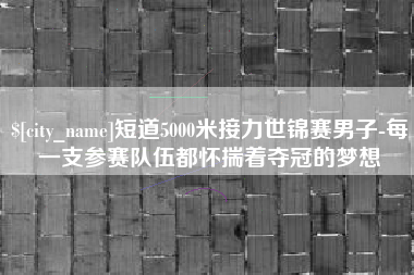桦甸短道5000米接力世锦赛男子-每一支参赛队伍都怀揣着夺冠的梦想
