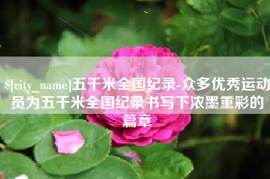 桦甸五千米全国纪录-众多优秀运动员为五千米全国纪录书写下浓墨重彩的篇章