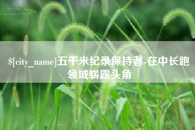 桦甸五千米纪录保持者-在中长跑领域崭露头角