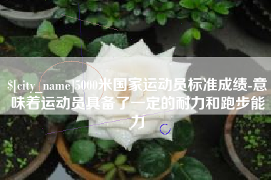 桦甸5000米国家运动员标准成绩-意味着运动员具备了一定的耐力和跑步能力