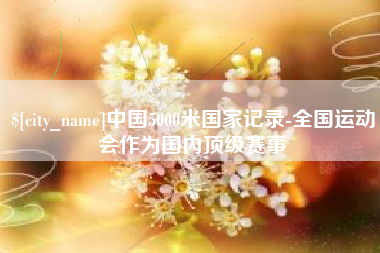 桦甸中国5000米国家记录-全国运动会作为国内顶级赛事