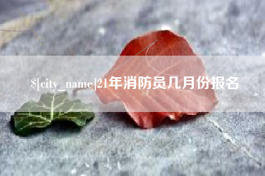 桦甸21年消防员几月份报名