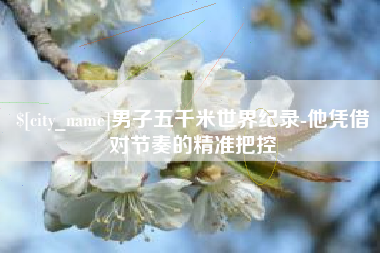 桦甸男子五千米世界纪录-他凭借对节奏的精准把控