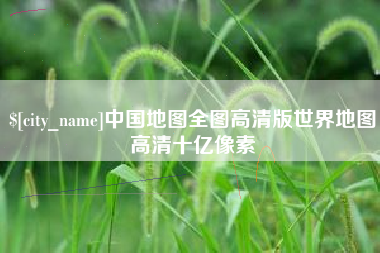 桦甸中国地图全图高清版世界地图高清十亿像素