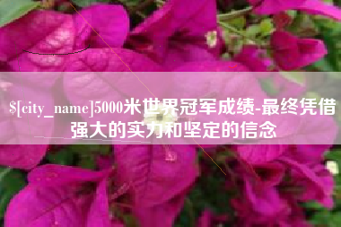 桦甸5000米世界冠军成绩-最终凭借强大的实力和坚定的信念