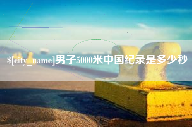 桦甸男子5000米中国纪录是多少秒