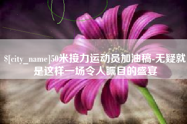 桦甸50米接力运动员加油稿-无疑就是这样一场令人瞩目的盛宴