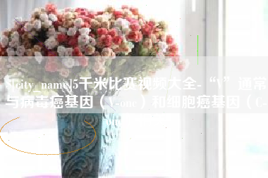 桦甸5千米比赛视频大全-“V”通常与病毒癌基因（V-onc）和细胞癌基因（C-onc）相关