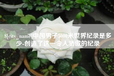 桦甸中国男子5000米世界纪录是多少-创造了这一令人骄傲的纪录