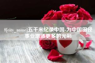 桦甸五千米纪录中国-为中国田径事业增添更多的光彩