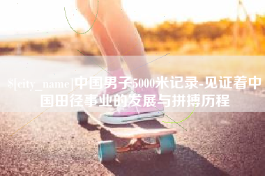 桦甸中国男子5000米记录-见证着中国田径事业的发展与拼搏历程